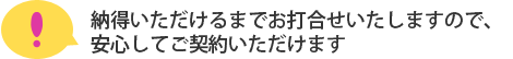 納得いただけるまでお打合せいたしますので安心してご契約いただけます